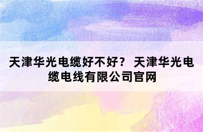 天津华光电缆好不好？ 天津华光电缆电线有限公司官网